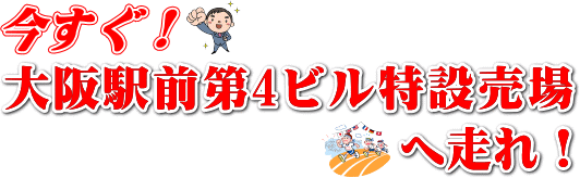 今すぐ！「大阪駅前第4ビル特設売り場」へ走れ！